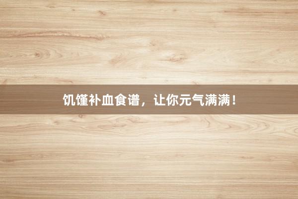 饥馑补血食谱，让你元气满满！