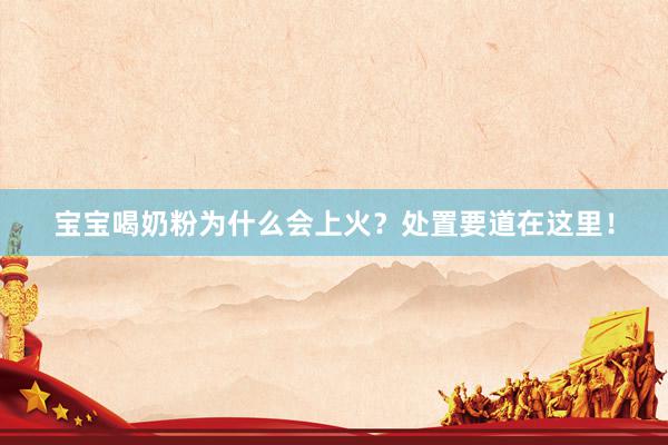 宝宝喝奶粉为什么会上火？处置要道在这里！