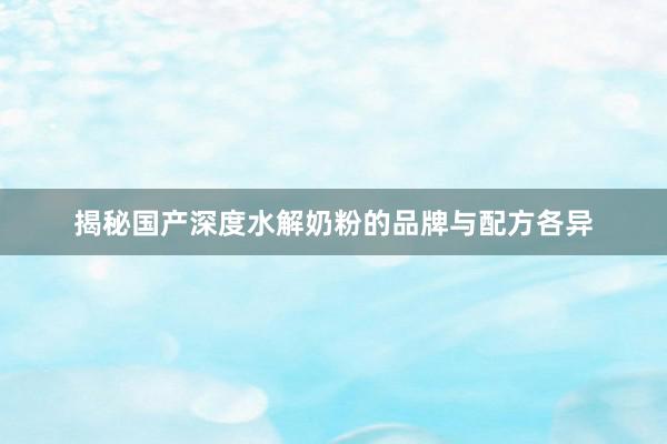 揭秘国产深度水解奶粉的品牌与配方各异