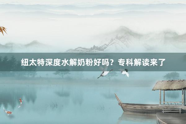纽太特深度水解奶粉好吗？专科解读来了