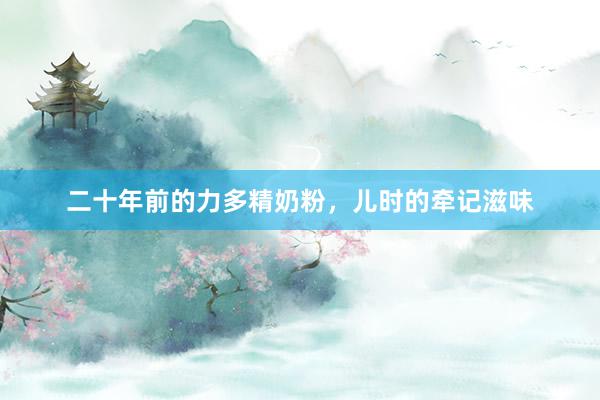二十年前的力多精奶粉，儿时的牵记滋味