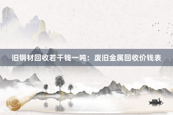 旧钢材回收若干钱一吨：废旧金属回收价钱表