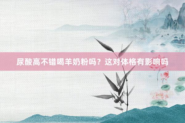 尿酸高不错喝羊奶粉吗？这对体格有影响吗