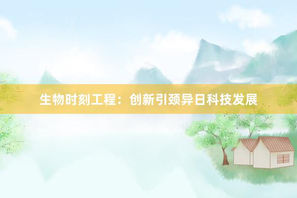 生物时刻工程：创新引颈异日科技发展