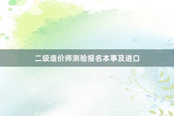 二级造价师测验报名本事及进口