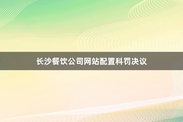 长沙餐饮公司网站配置科罚决议