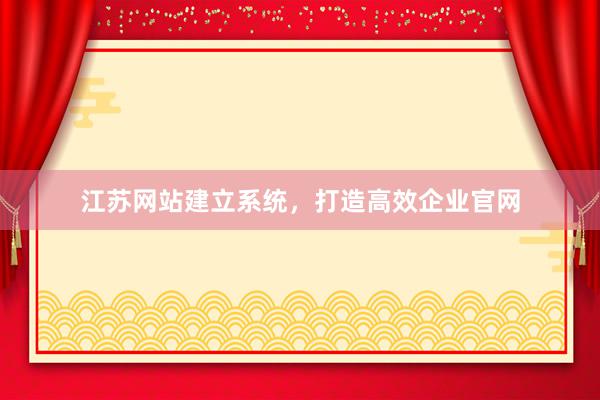 江苏网站建立系统，打造高效企业官网