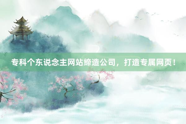 专科个东说念主网站缔造公司，打造专属网页！