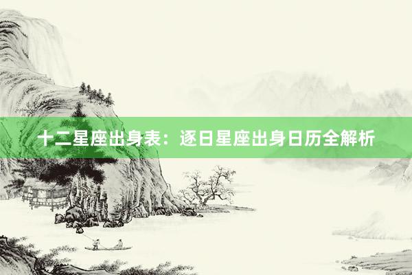 十二星座出身表：逐日星座出身日历全解析