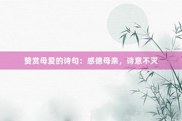赞赏母爱的诗句：感德母亲，诗意不灭