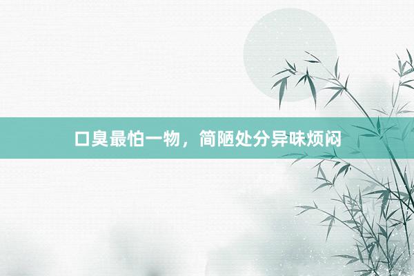 口臭最怕一物，简陋处分异味烦闷