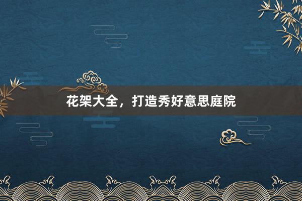 花架大全，打造秀好意思庭院