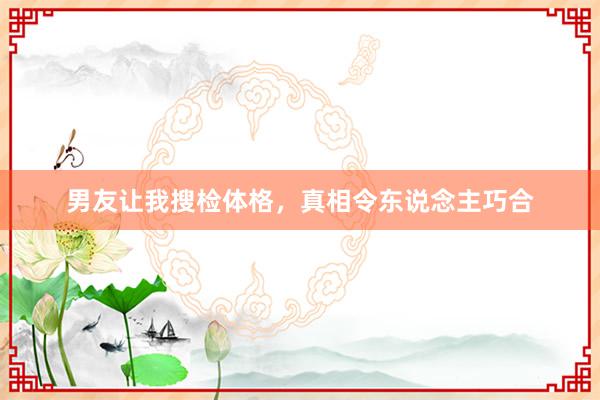 男友让我搜检体格，真相令东说念主巧合