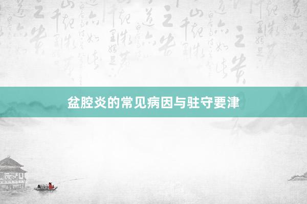 盆腔炎的常见病因与驻守要津