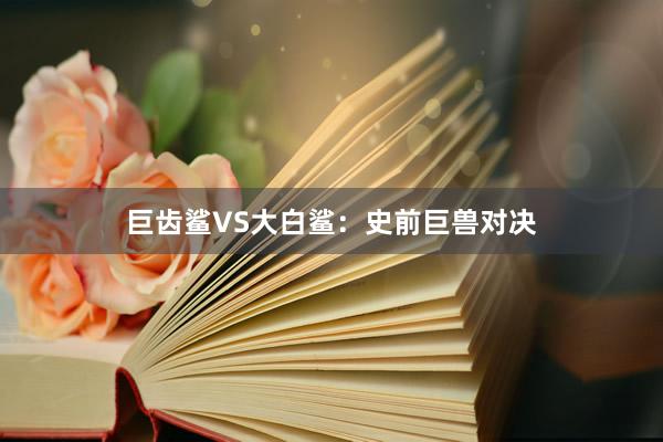 巨齿鲨VS大白鲨：史前巨兽对决