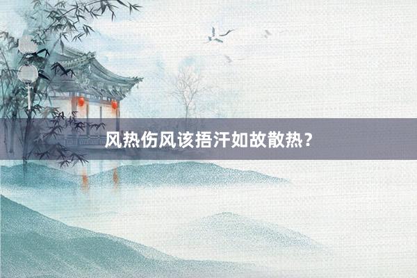 风热伤风该捂汗如故散热？
